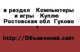  в раздел : Компьютеры и игры » Куплю . Ростовская обл.,Гуково г.